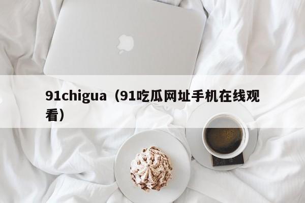 91chigua（91吃瓜网址手机在线观看）