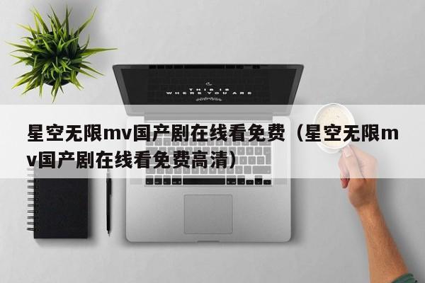 星空无限mv国产剧在线看免费（星空无限mv国产剧在线看免费高清）