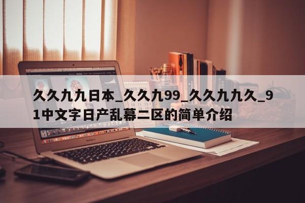 久久九九日本_久久九99_久久九九久_91中文字日产乱幕二区的简单介绍