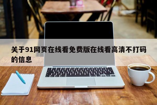 关于91网页在线看免费版在线看高清不打码的信息