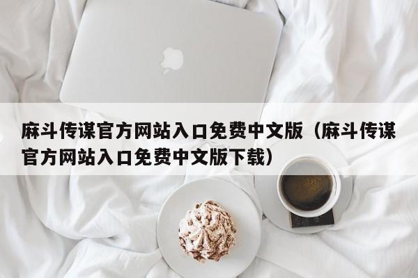 麻斗传谋官方网站入口免费中文版（麻斗传谋官方网站入口免费中文版下载）