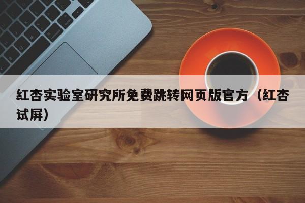 红杏实验室研究所免费跳转网页版官方（红杏试屏）