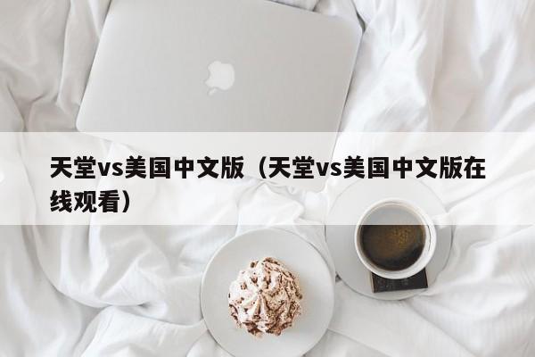 天堂vs美国中文版（天堂vs美国中文版在线观看）