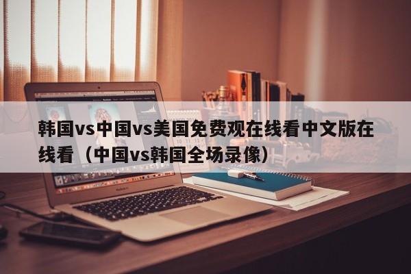 韩国vs中国vs美国免费观在线看中文版在线看（中国vs韩国全场录像）