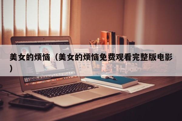美女的烦恼（美女的烦恼免费观看完整版电影）