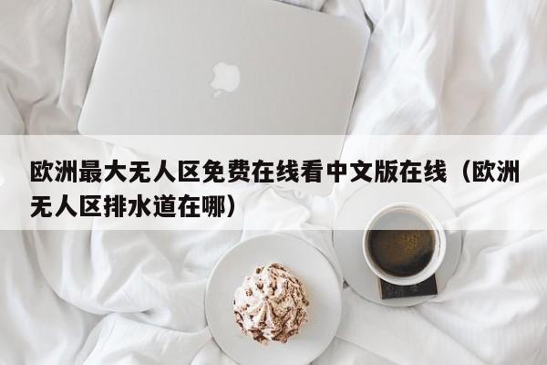 欧洲最大无人区免费在线看中文版在线（欧洲无人区排水道在哪）