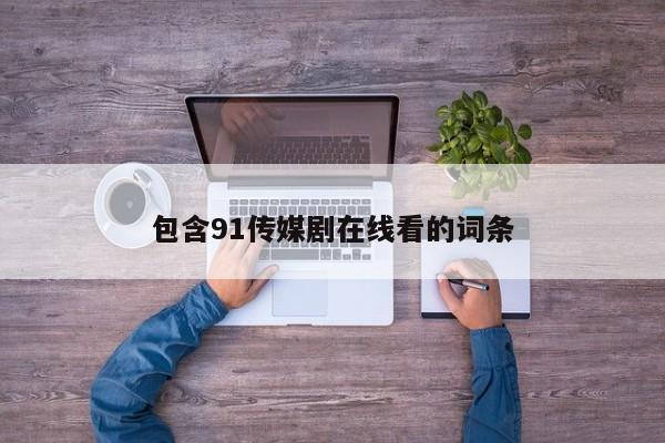 包含91传媒剧在线看的词条