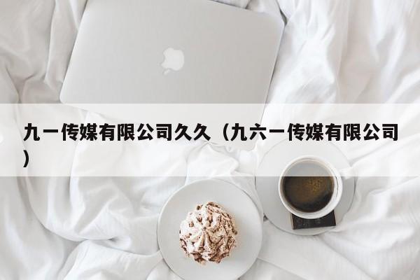 九一传媒有限公司久久（九六一传媒有限公司）