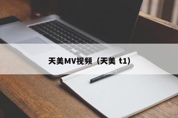 天美MV视频（天美 t1）
