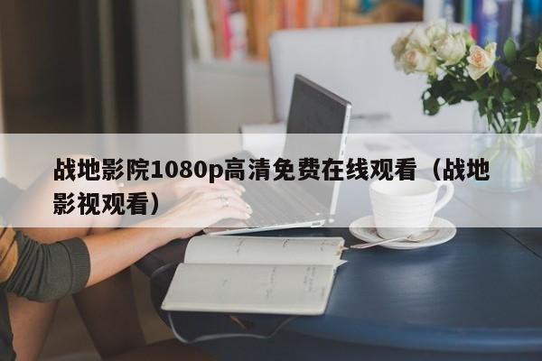 战地影院1080p高清免费在线观看（战地影视观看）