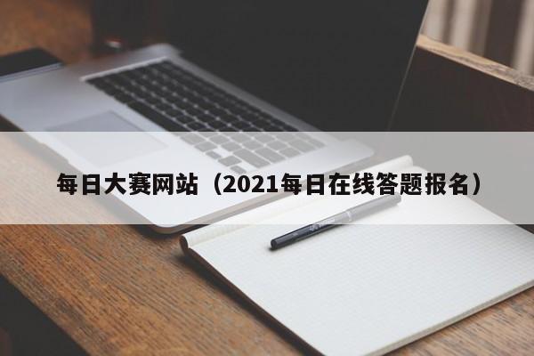 每日大赛网站（2021每日在线答题报名）