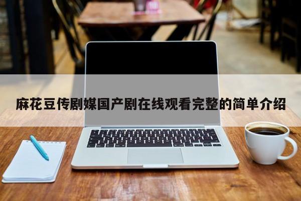 麻花豆传剧媒国产剧在线观看完整的简单介绍