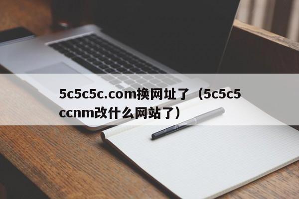 5c5c5c.com换网址了（5c5c5ccnm改什么网站了）
