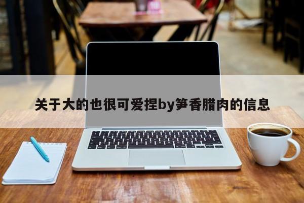 关于大的也很可爱捏by笋香腊肉的信息