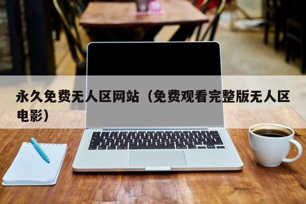 永久免费无人区网站（免费观看完整版无人区电影）