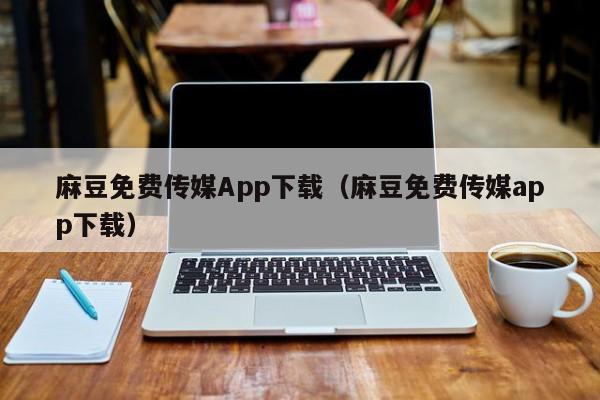 麻豆免费传媒App下载（麻豆免费传媒app下载）
