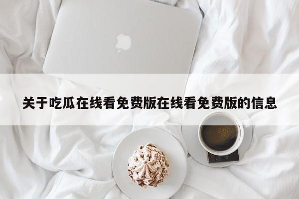 关于吃瓜在线看免费版在线看免费版的信息