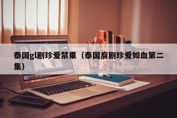 泰国gl剧珍爱禁果（泰国腐剧珍爱如血第二集）