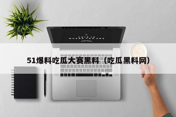 51爆料吃瓜大赛黑料（吃瓜黑料网）