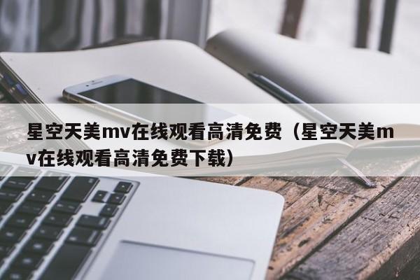 星空天美mv在线观看高清免费（星空天美mv在线观看高清免费下载）