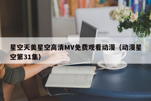 星空天美星空高清MV免费观看动漫（动漫星空第31集）