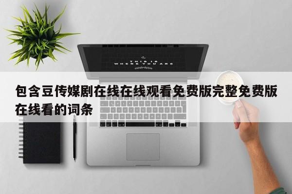 包含豆传媒剧在线在线观看免费版完整免费版在线看的词条