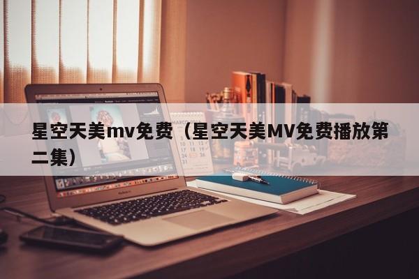 星空天美mv免费（星空天美MV免费播放第二集）