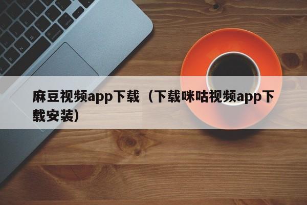 麻豆视频app下载（下载咪咕视频app下载安装）
