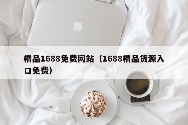 精品1688免费网站（1688精品货源入口免费）