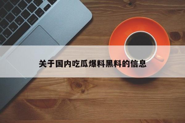 关于国内吃瓜爆料黑料的信息