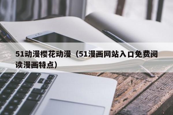 51动漫樱花动漫（51漫画网站入口免费阅读漫画特点）