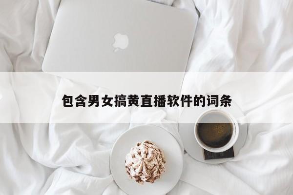 包含男女搞黄直播软件的词条