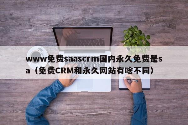 www免费saascrm国内永久免费是sa（免费CRM和永久网站有啥不同）