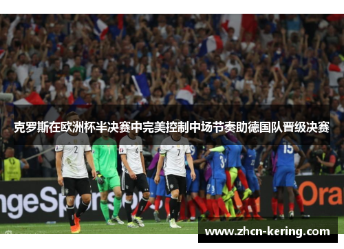 克罗斯在欧洲杯半决赛中完美控制中场节奏助德国队晋级决赛