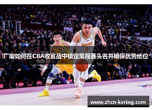广厦如何在CBA收官战中锁定常规赛头名并确保优势地位