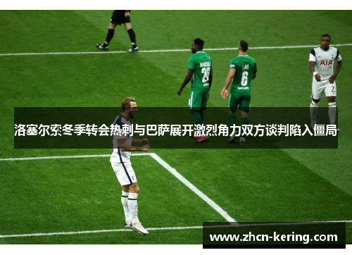 洛塞尔索冬季转会热刺与巴萨展开激烈角力双方谈判陷入僵局