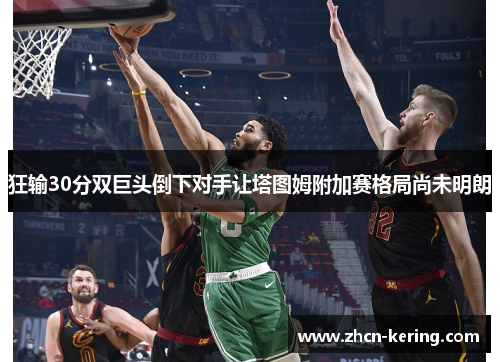 狂输30分双巨头倒下对手让塔图姆附加赛格局尚未明朗