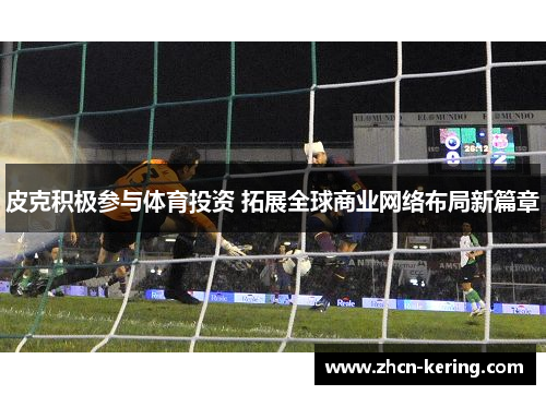 皮克积极参与体育投资 拓展全球商业网络布局新篇章