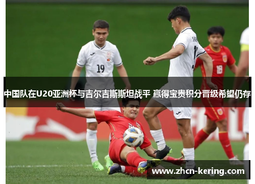 中国队在U20亚洲杯与吉尔吉斯斯坦战平 赢得宝贵积分晋级希望仍存