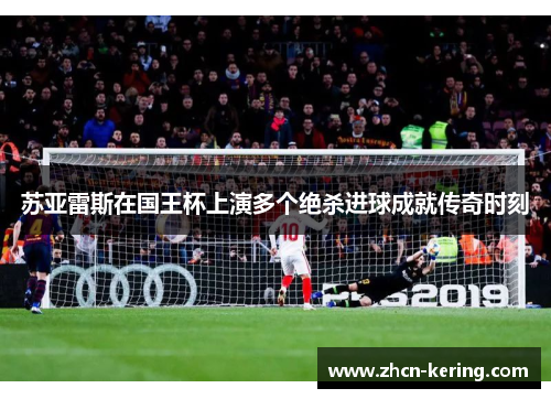 苏亚雷斯在国王杯上演多个绝杀进球成就传奇时刻
