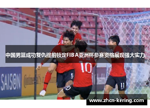 中国男篮成功复仇提前锁定FIBA亚洲杯参赛资格展现强大实力