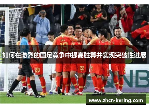 如何在激烈的国足竞争中提高胜算并实现突破性进展