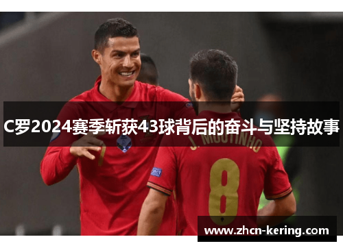 C罗2024赛季斩获43球背后的奋斗与坚持故事