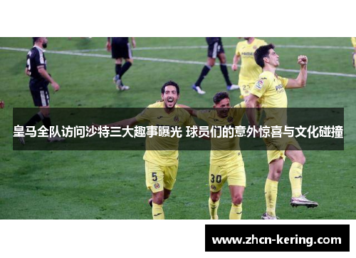 皇马全队访问沙特三大趣事曝光 球员们的意外惊喜与文化碰撞