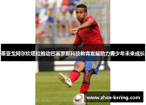 蒂亚戈阿尔坎塔拉推动巴塞罗那科技教育发展助力青少年未来成长
