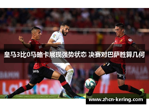 皇马3比0马略卡展现强势状态 决赛对巴萨胜算几何