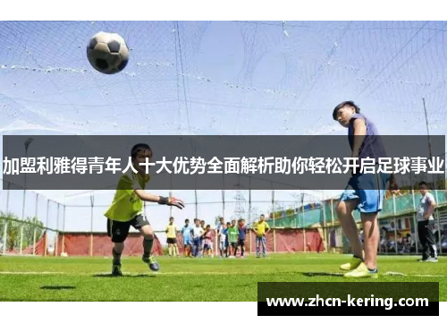 加盟利雅得青年人十大优势全面解析助你轻松开启足球事业