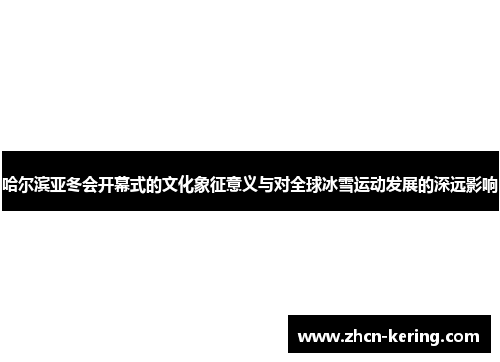哈尔滨亚冬会开幕式的文化象征意义与对全球冰雪运动发展的深远影响