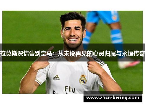 拉莫斯深情告别皇马：从未说再见的心灵归属与永恒传奇