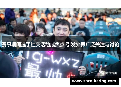 赛事期间选手社交活动成焦点 引发外界广泛关注与讨论